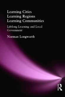 Learning Cities, Learning Regions, Learning Communities: Lifelong Learning and Local Government - Norman Longworth