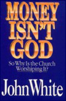 Money Isn't God: So Why is the Church Worshiping It? - John White