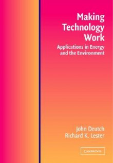 Making Technology Work: Applications in Energy and the Environment - John M. Deutch, Richard K. Lester