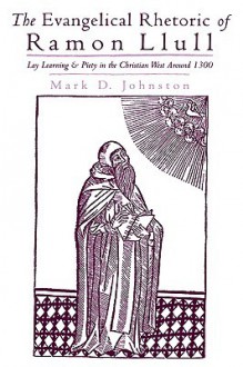 The Evangelical Rhetoric of Ramon Llull: Lay Learning and Piety in the Christian West Around 1300 - Mark D. Johnston