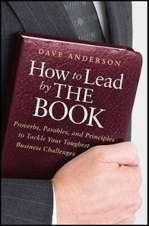 How to Lead by The Book: Proverbs, Parables, and Principles to Tackle Your Toughest Business Challenges - Dave Anderson