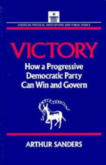 Victory: How a Progressive Democratic Party Can Win and Govern - Arthur Sanders, Stephen J. Wayne