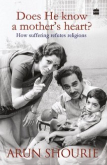 Does He Know A Mother's Heart: How Suffering Refutes Religions - Arun Shourie