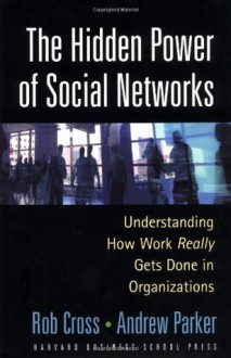 The Hidden Power of Social Networks: Understanding How Work Really Gets Done in Organizations - Robert L. Cross, Andrew Parker