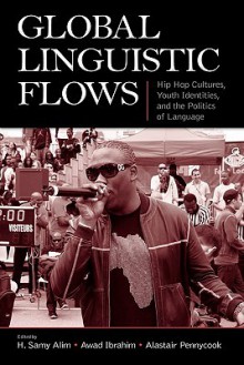 Global Linguistic Flows: Hip Hop Cultures, Youth Identities, and the Politics of Language - H. Samy Alim, Awad Ibrahim, Alastair Pennycook