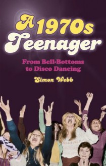 A 1970s Teenager: From Bell Bottoms to Disco Dancing - Simon Webb