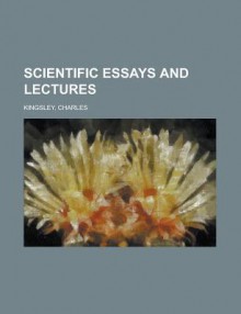 Scientific Essays and Lectures - Charles Kingsley