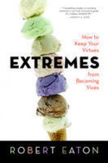 Extremes: How to Keep Your Virtues from Becoming Vices - Robert I. Eaton