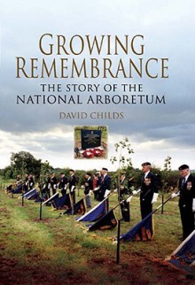 Growing Remembrance: The Story of the National Memorial Arboretum - David Childs