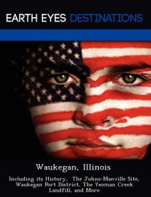 Waukegan, Illinois: Including Its History, the Johns-Manville Site, Waukegan Port District, the Yeoman Creek Landfill, and More - Danielle Brown