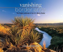 Vanishing Borderlands: The Fragile Landscape of the U.S.-Mexico Border - John Annerino