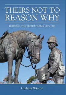 Theirs Not to Reason Why: Horsing the British Army 1875-1925 - Graham Winton