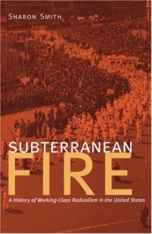 Subterranean Fire: A History of Working-Class Radicalism in the United States - Sharon Smith