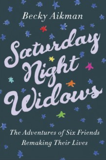 Saturday Night Widows: The Adventures of Six Friends Remaking Their Lives - Becky Aikman