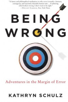 Being Wrong: Adventures in the Margin of Error - Kathryn Schulz