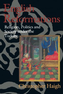 English Reformations: Religion, Politics, and Society under the Tudors - Christopher Haigh