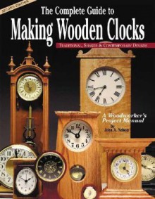 The Complete Guide to Making Wooden Clocks: Traditional, Shaker & Contemporary Designs - John A. Nelson