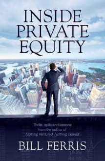 Inside Private Equity: Thrills, Spills and Lessons by the Author of Nothing Ventured, Nothing Gained - Bill Ferris