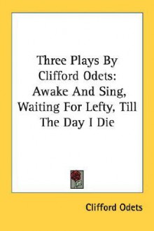 Three Plays by Clifford Odets: Awake and Sing, Waiting for Lefty, Till the Day I Die - Clifford Odets