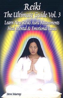 Reiki the Ultimate Guide, Vol. 3: Learn New Reiki Aura Attunements Heal Mental & Emotional Issues - Steve Murray