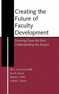 Creating the Future of Faculty Development: Learning from the Past, Understanding the Present - Ann E. Austin, Andrea L. Beach, Pamela L. Eddy