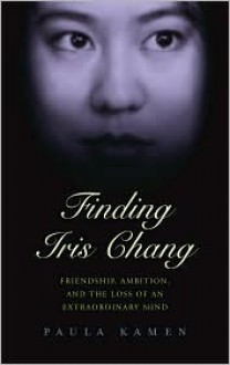 Finding Iris Chang: Friendship, Amibition, and the Loss of an Extraordinary Mind - 