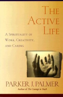 The Active Life: A Spirituality of Work, Creativity, and Caring - Parker J. Palmer