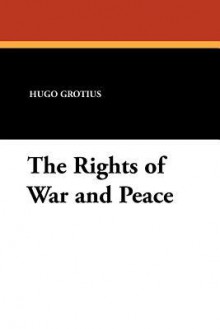 The Rights of War and Peace - Hugo Grotius, David J. Hill, A.C. Campbell