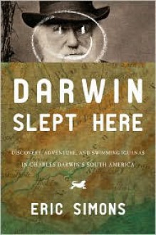 Darwin Slept Here: Discovery, Adventure, and Swimming Iguanas in Charles Darwin's South America - Eric Simons