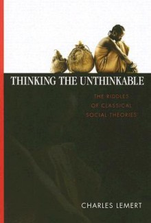 Thinking the Unthinkable: The Riddles of Classical Social Theories - Charles C. Lemert