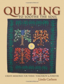 Quilting to Soothe the Soul: Create Memories for Today, Tomorrow & Forever - Linda Carlson