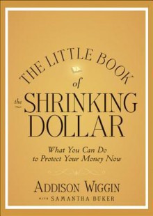 The Little Book of the Shrinking Dollar: What You Can Do to Protect Your Money Now - Addison Wiggin