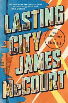 Lasting City: The Anatomy of Nostalgia - James McCourt