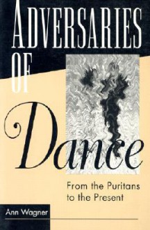 ADVERSARIES OF DANCE: FROM THE PURITANS TO THE PRESENT - Ann Wagner