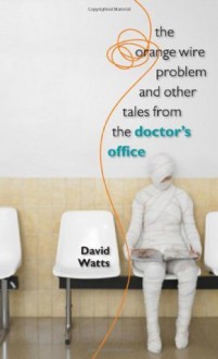 The Orange Wire Problem and Other Tales from the Doctor's Office - David Watts