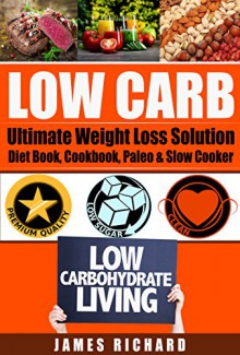 LOW CARB: The Ultimate Weight Loss Solution - Diet Book, Cookbook, Paleo & Slow Cooker (Ketogenic, Cholesterol Diet, Metabolism, Mediterranean Diet) - James Richard