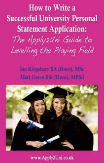 How To Write A Successful University Personal Statement Application: The Apply2uni Guide To Levelling The Playing Field - Matt Green