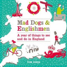 Mad Dogs and Englishmen: A Year of Things to See and Do in England - Tom Jones