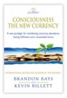 The Journey Consciousness The New Currency: A New Paradigm For Manifesting Conscious Abundance, Lasting Fulfilment And A Sustainable Future - Brandon Bays, Kevin Billett