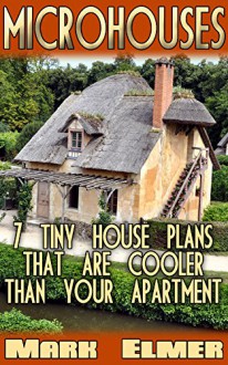 MicroHouses: 7 Tiny House Plans That Are Cooler Than Your Apartment!: (Tiny House Living, Tiny Home Living) (Tiny House Book, DIY Books) - Mark Elmer