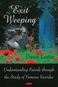 Exit Weeping: Understanding Suicide Through The Study Of Famous Suicides - David Lester