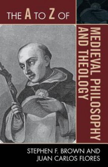 The A to Z of Medieval Philosophy and Theology - Stephen F Brown, Juan Carlos Flores