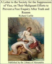 A Letter to the Society for the Suppression of Vice, on Their Malignant Efforts to Prevent a Free Enquiry After Truth and Reason - Richard Carlile