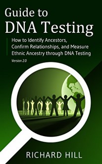 Guide to DNA Testing: How to Identify Ancestors, Confirm Relationships, and Measure Ethnic Ancestry through DNA Testing - Richard Hill