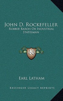 John D. Rockefeller: Robber Baron or Industrial Statesman - Earl Latham