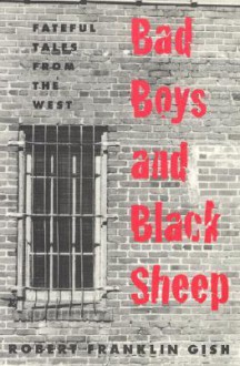 Bad Boys And Black Sheep: Fateful Tales From The West - Robert F. Gish