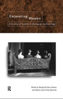 Excavating Women: A History of Women in European Archaeology - Margarita Diaz-Andreu, Marie Louise Stig Sørensen