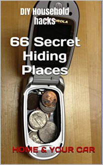 DIY Household Hacks. 66 Secret Hiding Places In The House & Your Car: (secret hiding safes, money safety box, how to hide things, secret hiding, secret ... hide things, hide money travel Book 1) - Catherine Walker