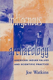 Indigenous Archaeology: American Indian Values and Scientific Practice: American Indian Values and Scientific Practice (Indigenous Archaeology) - Joe Watkins