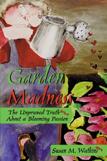 Garden Madness: The Unpruned Truth About a Blooming Passion - Susan M. Watkins